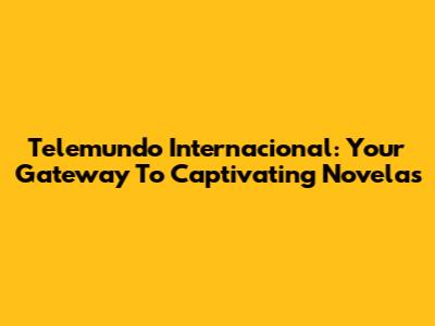 Telemundo Internacional: Your Gateway To Captivating Novelas