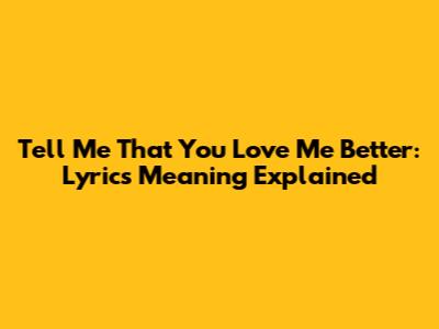 Tell Me That You Love Me Better: Lyrics Meaning Explained