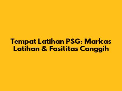 Tempat Latihan PSG: Markas Latihan & Fasilitas Canggih