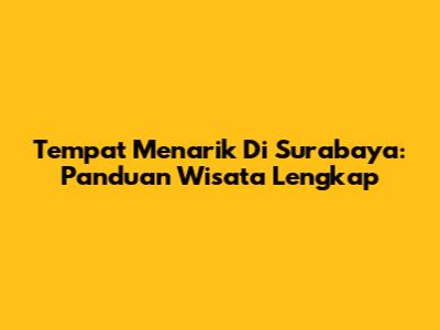Tempat Menarik Di Surabaya: Panduan Wisata Lengkap