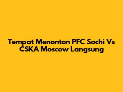 Tempat Menonton PFC Sochi Vs CSKA Moscow Langsung
