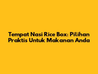 Tempat Nasi Rice Box: Pilihan Praktis Untuk Makanan Anda