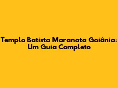 Templo Batista Maranata Goiânia: Um Guia Completo