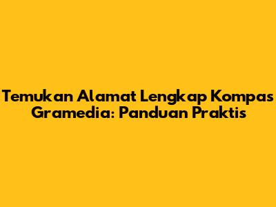 Temukan Alamat Lengkap Kompas Gramedia: Panduan Praktis