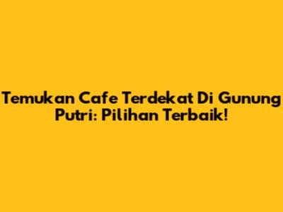 Temukan Cafe Terdekat Di Gunung Putri: Pilihan Terbaik!