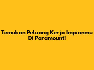 Temukan Peluang Kerja Impianmu Di Paramount!