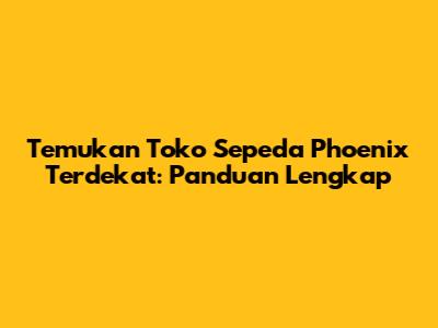Temukan Toko Sepeda Phoenix Terdekat: Panduan Lengkap