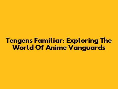 Tengen's Familiar: Exploring The World Of Anime Vanguards