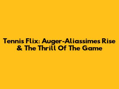 Tennis Flix: Auger-Aliassime's Rise & The Thrill Of The Game