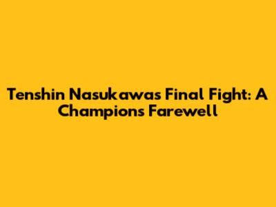 Tenshin Nasukawa's Final Fight: A Champion's Farewell