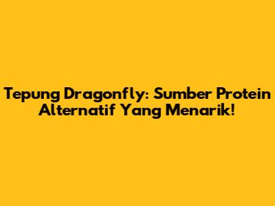 Tepung Dragonfly: Sumber Protein Alternatif Yang Menarik!