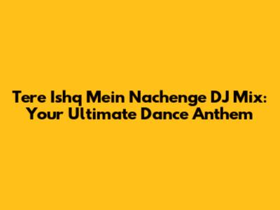 Tere Ishq Mein Nachenge DJ Mix: Your Ultimate Dance Anthem