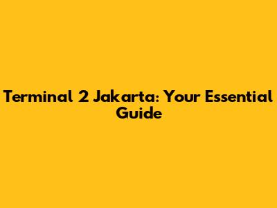 Terminal 2 Jakarta: Your Essential Guide