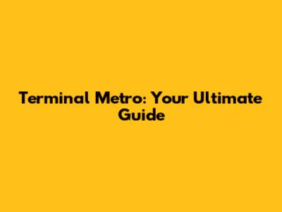 Terminal Metro: Your Ultimate Guide