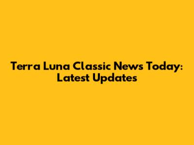 Terra Luna Classic News Today: Latest Updates