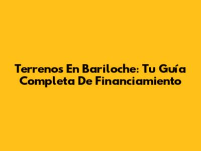 Terrenos En Bariloche: Tu Guía Completa De Financiamiento
