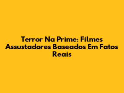 Terror Na Prime: Filmes Assustadores Baseados Em Fatos Reais