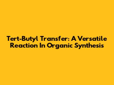 Tert-Butyl Transfer: A Versatile Reaction In Organic Synthesis