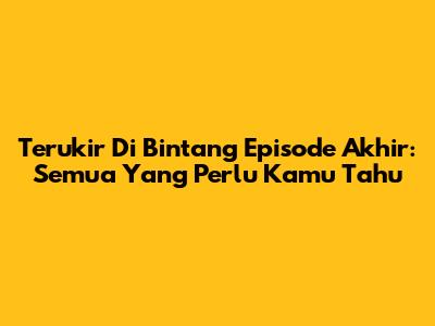 Terukir Di Bintang Episode Akhir: Semua Yang Perlu Kamu Tahu