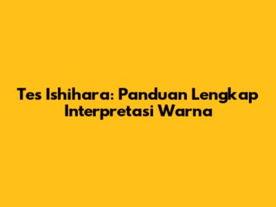 Tes Ishihara: Panduan Lengkap Interpretasi Warna