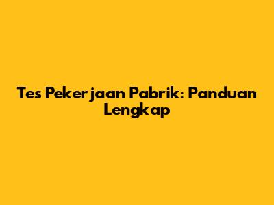 Tes Pekerjaan Pabrik: Panduan Lengkap