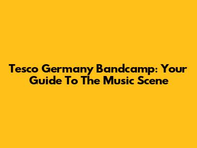 Tesco Germany Bandcamp: Your Guide To The Music Scene