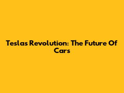 Tesla's Revolution: The Future Of Cars