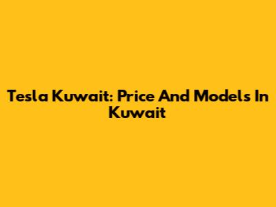 Tesla Kuwait: Price And Models In Kuwait