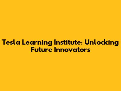 Tesla Learning Institute: Unlocking Future Innovators