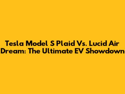 Tesla Model S Plaid Vs. Lucid Air Dream: The Ultimate EV Showdown
