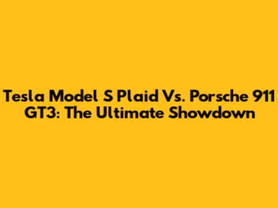 Tesla Model S Plaid Vs. Porsche 911 GT3: The Ultimate Showdown