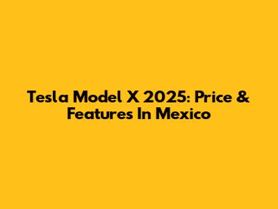 Tesla Model X 2025: Price & Features In Mexico