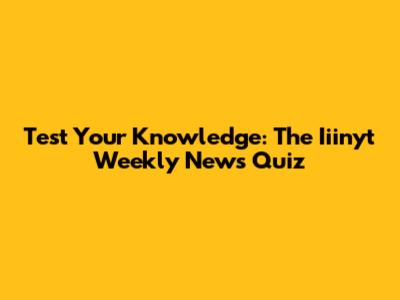 Test Your Knowledge: The Iiinyt Weekly News Quiz