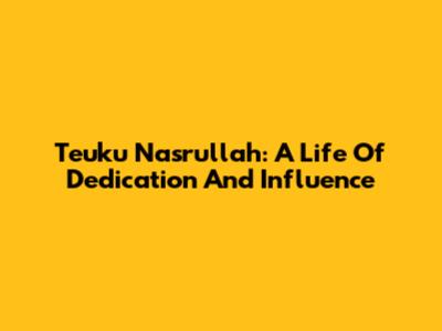 Teuku Nasrullah: A Life Of Dedication And Influence