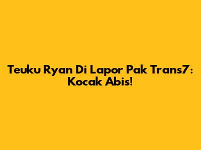 Teuku Ryan Di Lapor Pak Trans7: Kocak Abis!