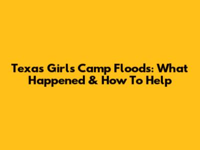 Texas Girls Camp Floods: What Happened & How To Help