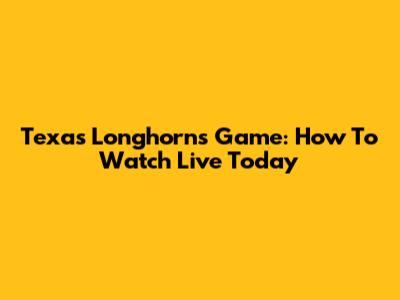 Texas Longhorns Game: How To Watch Live Today