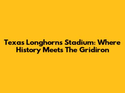 Texas Longhorns Stadium: Where History Meets The Gridiron