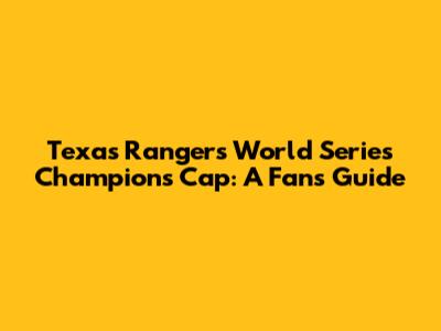 Texas Rangers World Series Champions Cap: A Fan's Guide