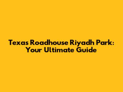 Texas Roadhouse Riyadh Park: Your Ultimate Guide
