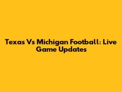 Texas Vs Michigan Football: Live Game Updates