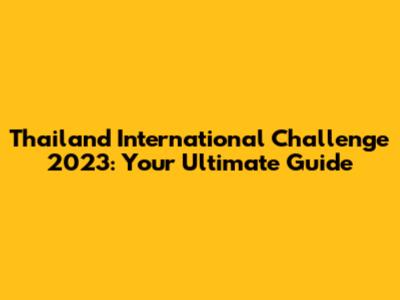 Thailand International Challenge 2023: Your Ultimate Guide