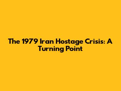 The 1979 Iran Hostage Crisis: A Turning Point