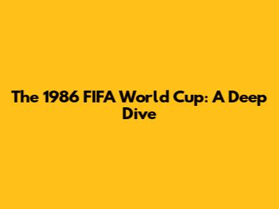 The 1986 FIFA World Cup: A Deep Dive