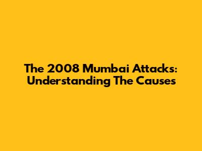 The 2008 Mumbai Attacks: Understanding The Causes