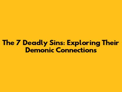 The 7 Deadly Sins: Exploring Their Demonic Connections