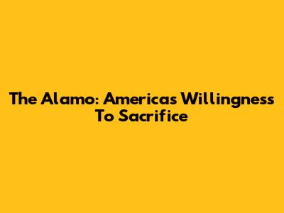 The Alamo: America's Willingness To Sacrifice