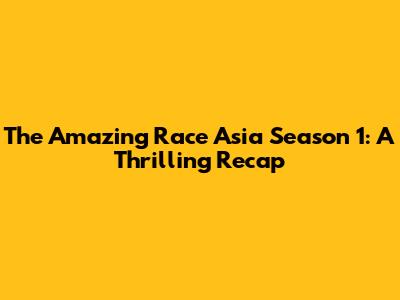 The Amazing Race Asia Season 1: A Thrilling Recap