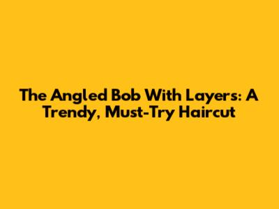 The Angled Bob With Layers: A Trendy, Must-Try Haircut