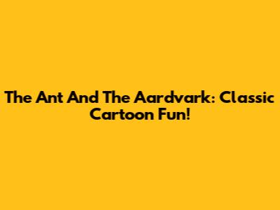 The Ant And The Aardvark: Classic Cartoon Fun!